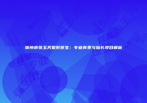 锦州市张玉芳整形医生：专业背景与擅长项目解析