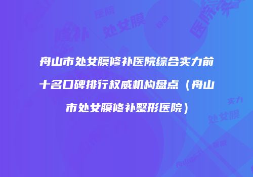 舟山市处女膜修补医院综合实力前十名口碑排行权威机构盘点（舟山市处女膜修补整形医院）