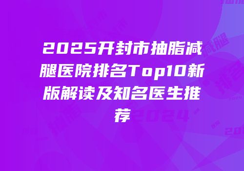 2025开封市抽脂减腿医院排名Top10新版解读及知名医生推荐