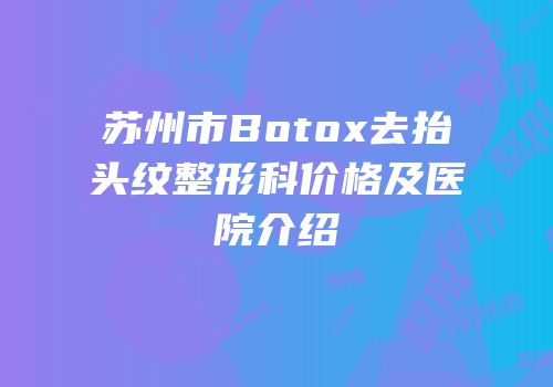 苏州市Botox去抬头纹整形科价格及医院介绍