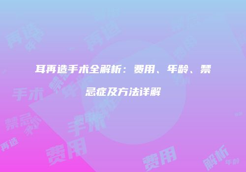 耳再造手术全解析：费用、年龄、禁忌症及方法详解