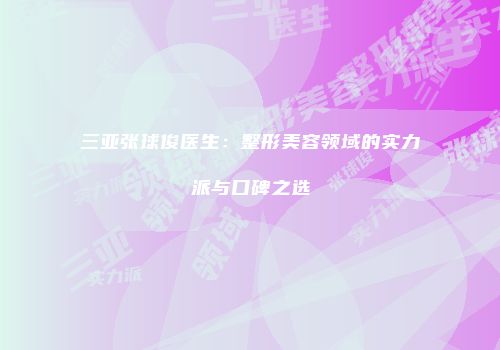 三亚张球俊医生：整形美容领域的实力派与口碑之选