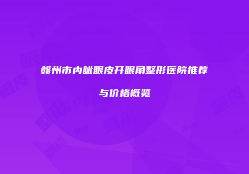 赣州市内眦眼皮开眼角整形医院推荐与价格概览