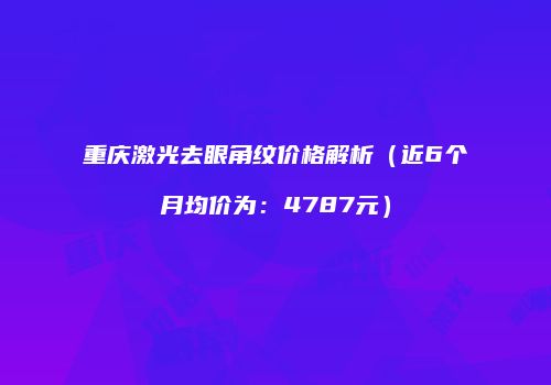重庆激光去眼角纹价格解析（近6个月均价为：4787元）
