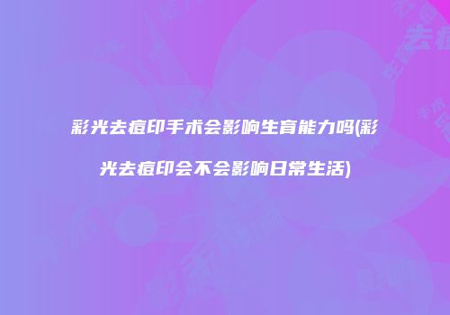 彩光去痘印手术会影响生育能力吗(彩光去痘印会不会影响日常生活)