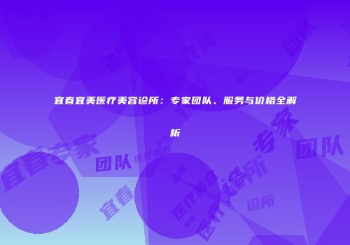 宜春宜美医疗美容诊所：专家团队、服务与价格全解析