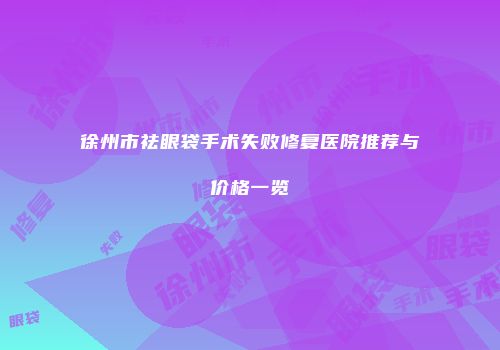徐州市祛眼袋手术失败修复医院推荐与价格一览