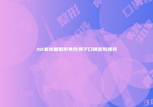 30家修复整形失败鼻子口碑医院推荐