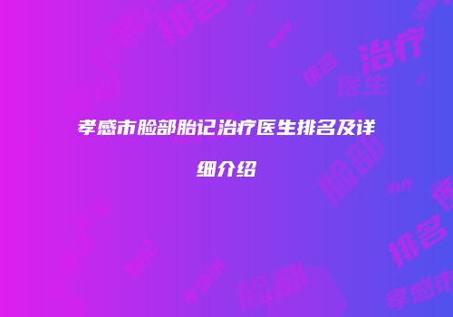 孝感市脸部胎记治疗医生排名及详细介绍