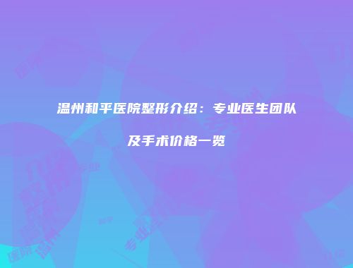 温州和平医院整形介绍：专业医生团队及手术价格一览