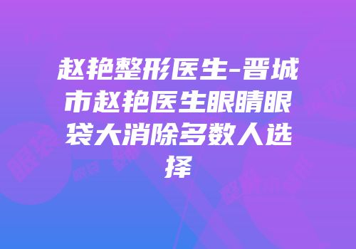 赵艳整形医生-晋城市赵艳医生眼睛眼袋大消除多数人选择
