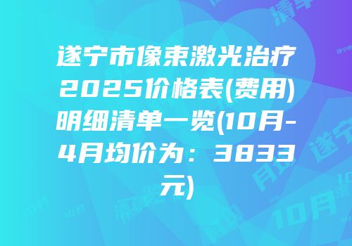 遂宁市像束激光治疗2025价格表(费用)明细清单一览(10月-4月均价为：3833元)