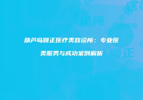 葫芦岛颐正医疗美容诊所：专业医美服务与成功案例解析