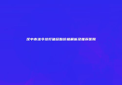 汉中市法令纹打破尿酸价格解析及推荐医院