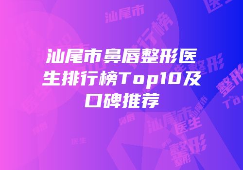 汕尾市鼻唇整形医生排行榜Top10及口碑推荐