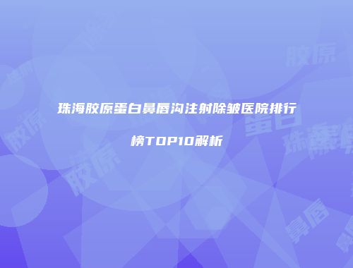 珠海胶原蛋白鼻唇沟注射除皱医院排行榜TOP10解析