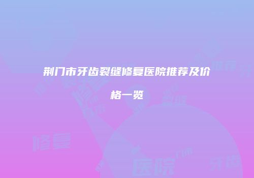 荆门市牙齿裂缝修复医院推荐及价格一览