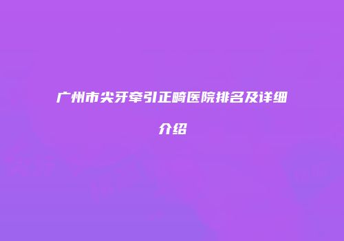 广州市尖牙牵引正畸医院排名及详细介绍