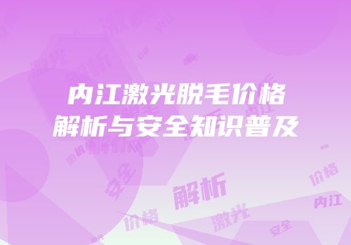 内江激光脱毛价格解析与安全知识普及