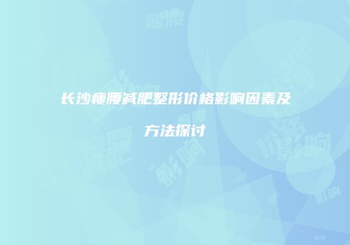 长沙瘦腰减肥整形价格影响因素及方法探讨