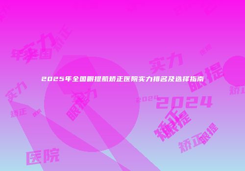 2025年全国眼提肌矫正医院实力排名及选择指南