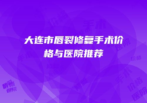 大连市唇裂修复手术价格与医院推荐