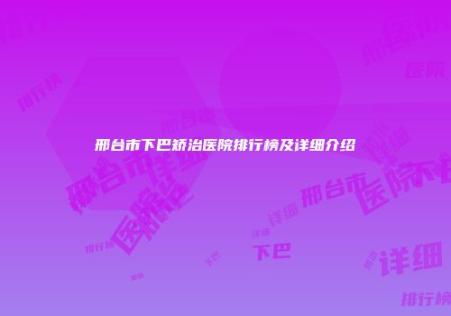 邢台市下巴矫治医院排行榜及详细介绍