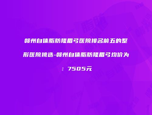 赣州自体脂肪隆眉弓医院排名前五的整形医院挑选-赣州自体脂肪隆眉弓均价为：7505元