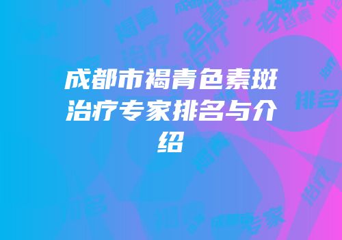 成都市褐青色素斑治疗专家排名与介绍