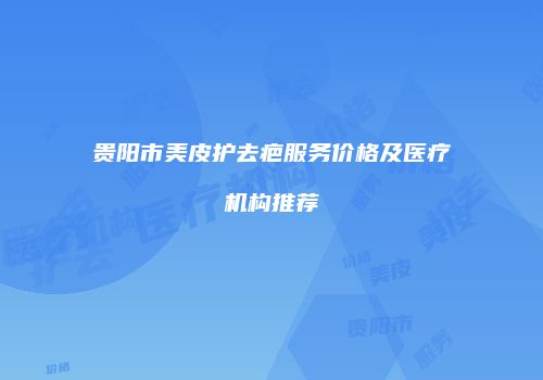 贵阳市美皮护去疤服务价格及医疗机构推荐