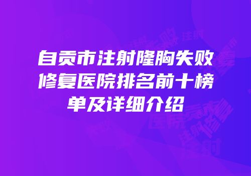 自贡市注射隆胸失败修复医院排名前十榜单及详细介绍