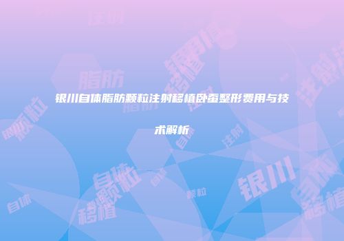 银川自体脂肪颗粒注射移植卧蚕整形费用与技术解析