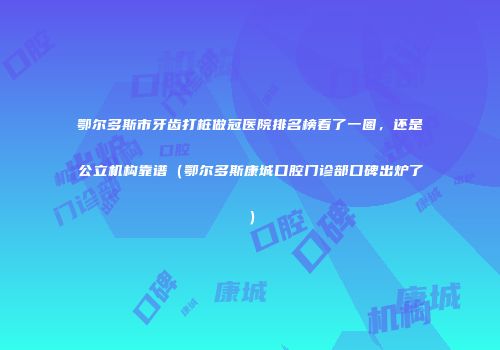 鄂尔多斯市牙齿打桩做冠医院排名榜看了一圈，还是公立机构靠谱（鄂尔多斯康城口腔门诊部口碑出炉了）