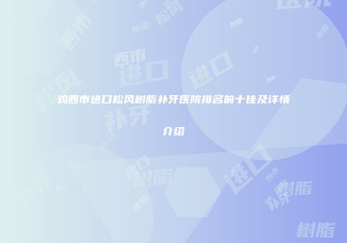 鸡西市进口松风树脂补牙医院排名前十佳及详情介绍