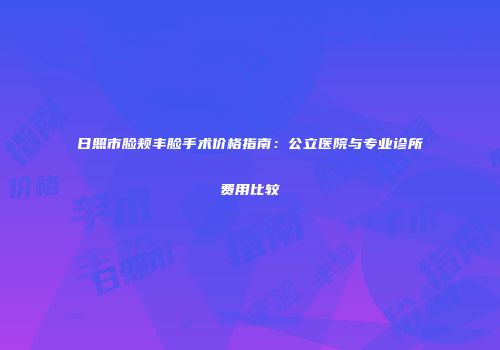 日照市脸颊丰脸手术价格指南：公立医院与专业诊所费用比较
