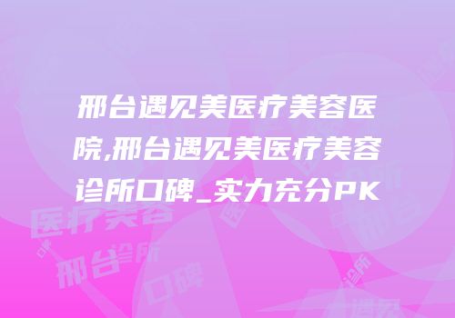 邢台遇见美医疗美容医院,邢台遇见美医疗美容诊所口碑_实力充分PK