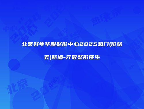北京好年华眼整形中心2025热门(价格表)新编-亓敏整形医生