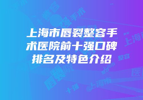上海市唇裂整容手术医院前十强口碑排名及特色介绍