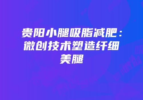 贵阳小腿吸脂减肥：微创技术塑造纤细美腿