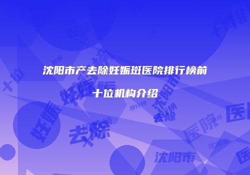 沈阳市产去除妊娠斑医院排行榜前十位机构介绍