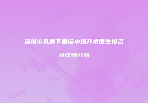 深圳市乳房下垂缩小提升术医生排名及详细介绍