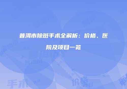 普洱市除斑手术全解析：价格、医院及项目一览