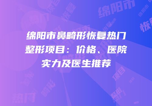 绵阳市鼻畸形恢复热门整形项目：价格、医院实力及医生推荐