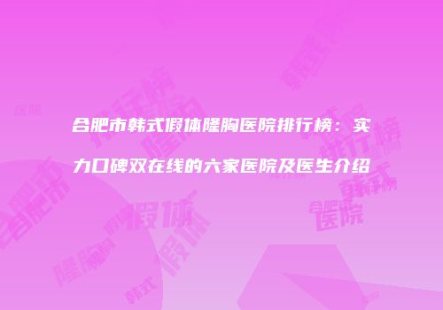 合肥市韩式假体隆胸医院排行榜：实力口碑双在线的六家医院及医生介绍
