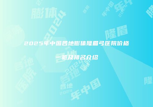 2025年中国各地膨体隆眉弓医院价格一览及排名介绍