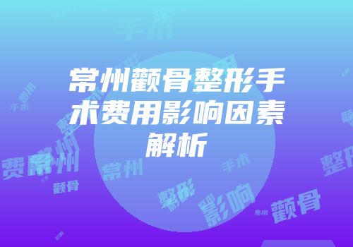 常州颧骨整形手术费用影响因素解析