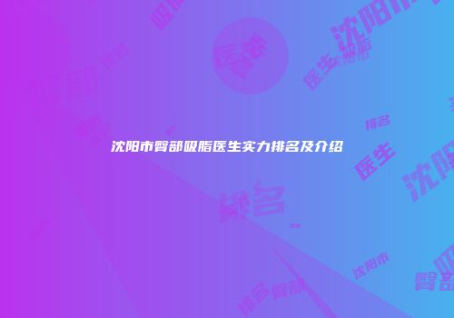 沈阳市臀部吸脂医生实力排名及介绍