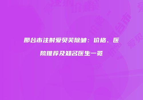 邢台市注射爱贝芙除皱：价格、医院推荐及知名医生一览