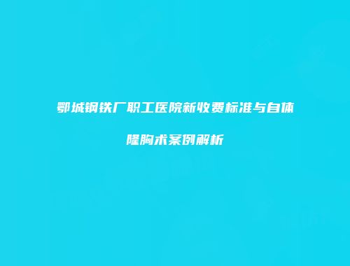 鄂城钢铁厂职工医院新收费标准与自体隆胸术案例解析