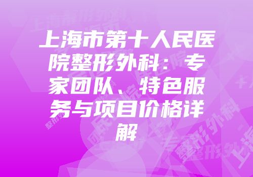 上海市第十人民医院整形外科：专家团队、特色服务与项目价格详解